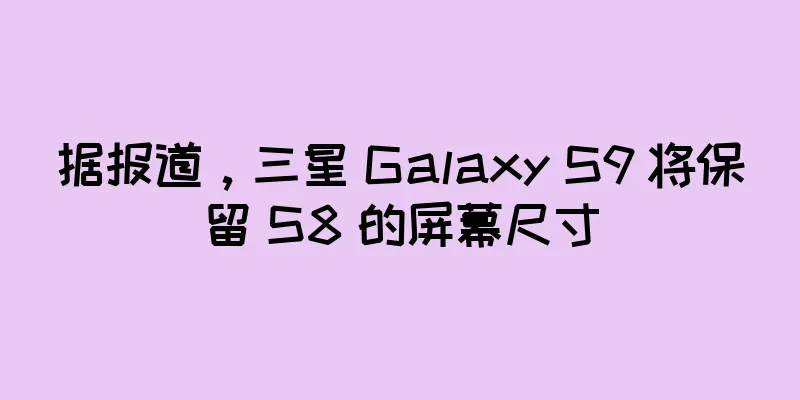 据报道，三星 Galaxy S9 将保留 S8 的屏幕尺寸