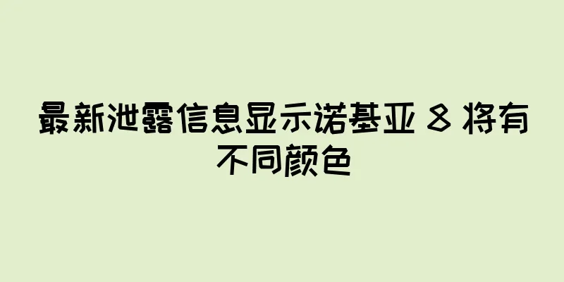 最新泄露信息显示诺基亚 8 将有不同颜色