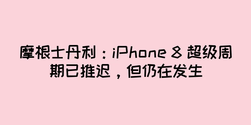 摩根士丹利：iPhone 8 超级周期已推迟，但仍在发生
