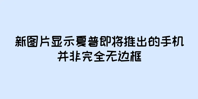 新图片显示夏普即将推出的手机并非完全无边框
