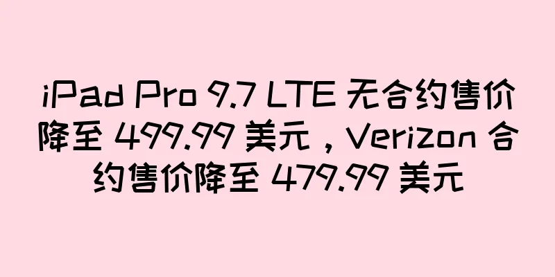 iPad Pro 9.7 LTE 无合约售价降至 499.99 美元，Verizon 合约售价降至 479.99 美元