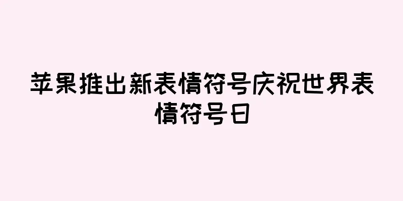 苹果推出新表情符号庆祝世界表情符号日