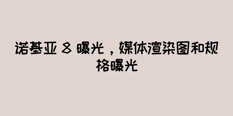 诺基亚 8 曝光，媒体渲染图和规格曝光