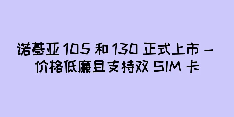 诺基亚 105 和 130 正式上市 - 价格低廉且支持双 SIM 卡