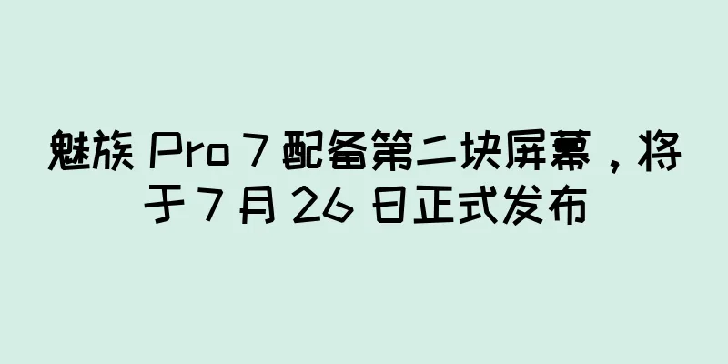 魅族 Pro 7 配备第二块屏幕，将于 7 月 26 日正式发布