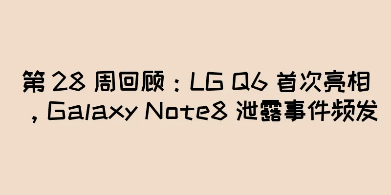 第 28 周回顾：LG Q6 首次亮相，Galaxy Note8 泄露事件频发