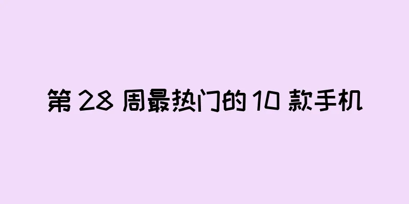 第 28 周最热门的 10 款手机