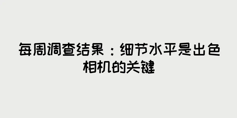 每周调查结果：细节水平是出色相机的关键