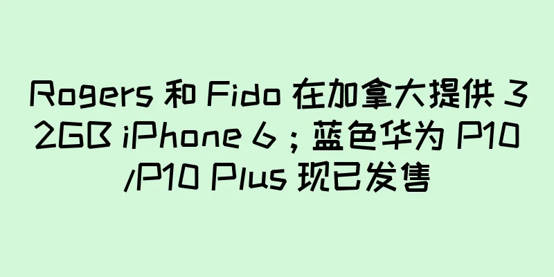 Rogers 和 Fido 在加拿大提供 32GB iPhone 6；蓝色华为 P10/P10 Plus 现已发售