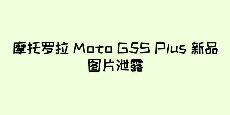摩托罗拉 Moto G5S Plus 新品图片泄露