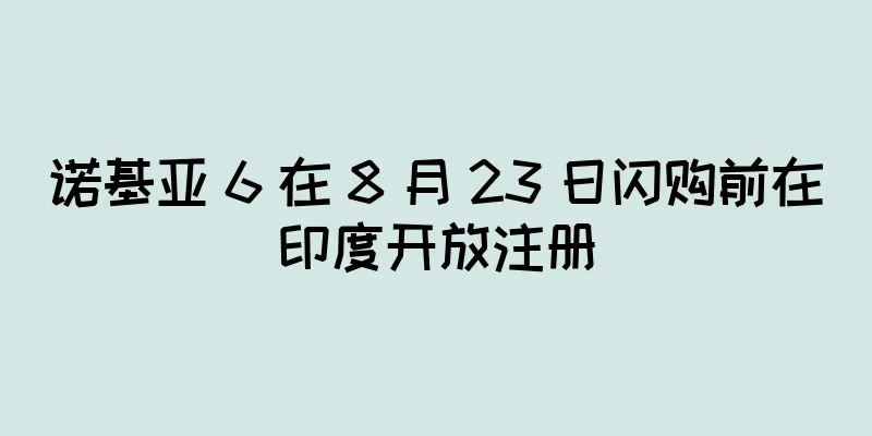 诺基亚 6 在 8 月 23 日闪购前在印度开放注册