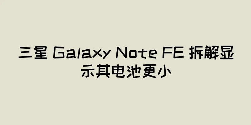 三星 Galaxy Note FE 拆解显示其电池更小
