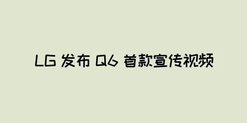 LG 发布 Q6 首款宣传视频