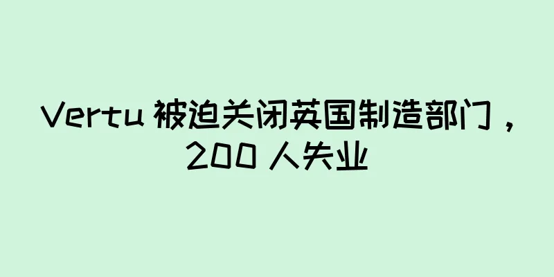 Vertu 被迫关闭英国制造部门，200 人失业