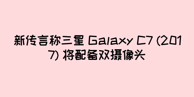 新传言称三星 Galaxy C7 (2017) 将配备双摄像头