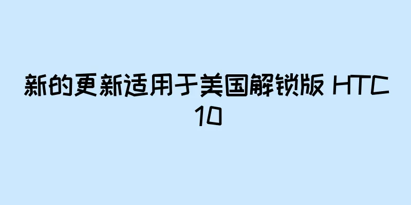 新的更新适用于美国解锁版 HTC 10