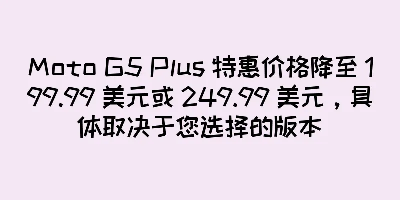 Moto G5 Plus 特惠价格降至 199.99 美元或 249.99 美元，具体取决于您选择的版本