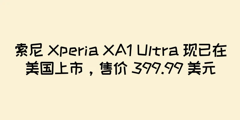 索尼 Xperia XA1 Ultra 现已在美国上市，售价 399.99 美元