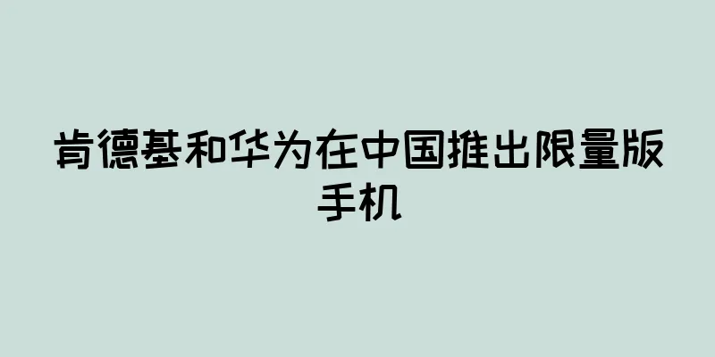 肯德基和华为在中国推出限量版手机