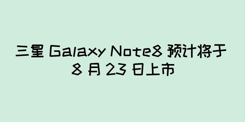 三星 Galaxy Note8 预计将于 8 月 23 日上市