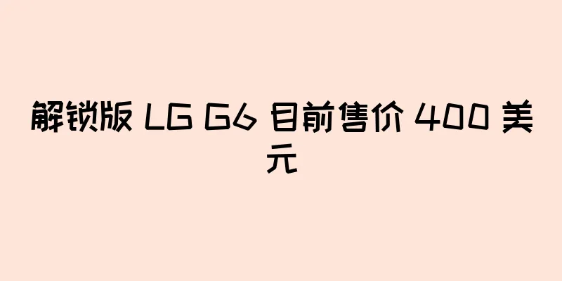 解锁版 LG G6 目前售价 400 美元