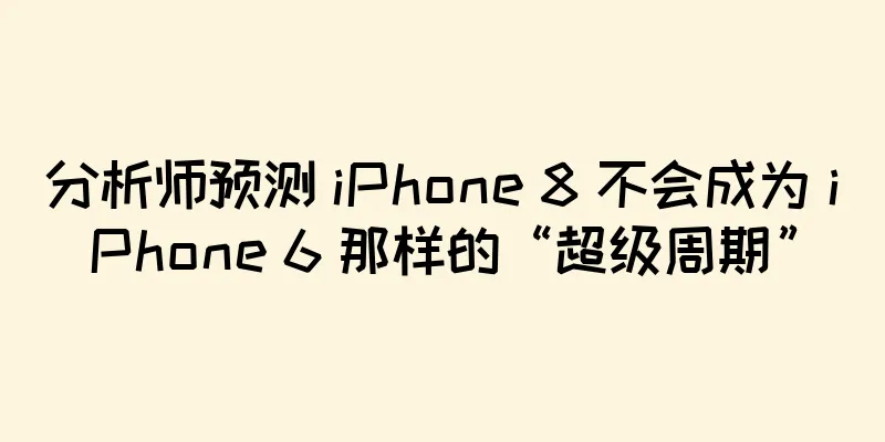 分析师预测 iPhone 8 不会成为 iPhone 6 那样的“超级周期”