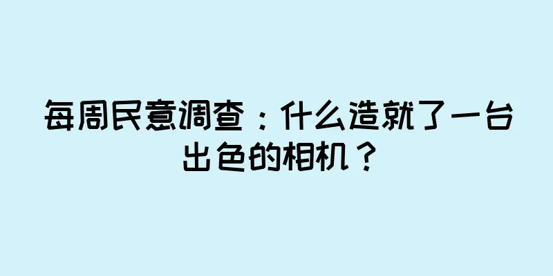 每周民意调查：什么造就了一台出色的相机？