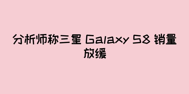 分析师称三星 Galaxy S8 销量放缓