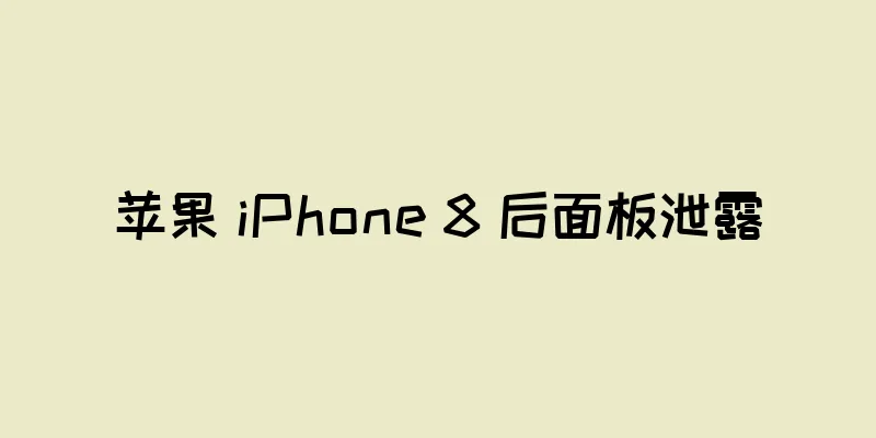 苹果 iPhone 8 后面板泄露