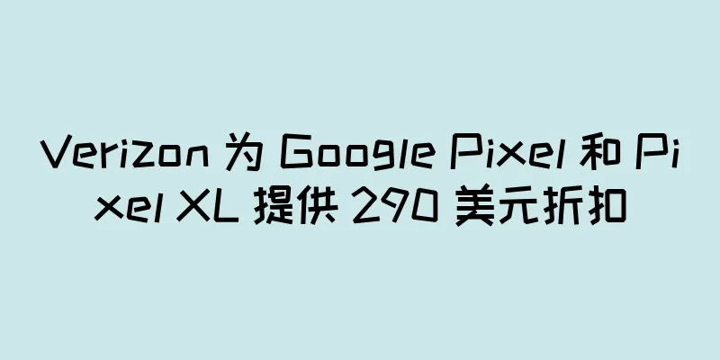 Verizon 为 Google Pixel 和 Pixel XL 提供 290 美元折扣