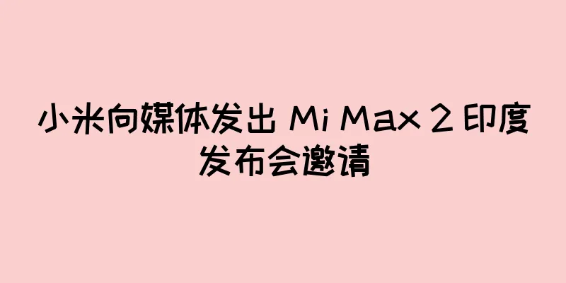 小米向媒体发出 Mi Max 2 印度发布会邀请