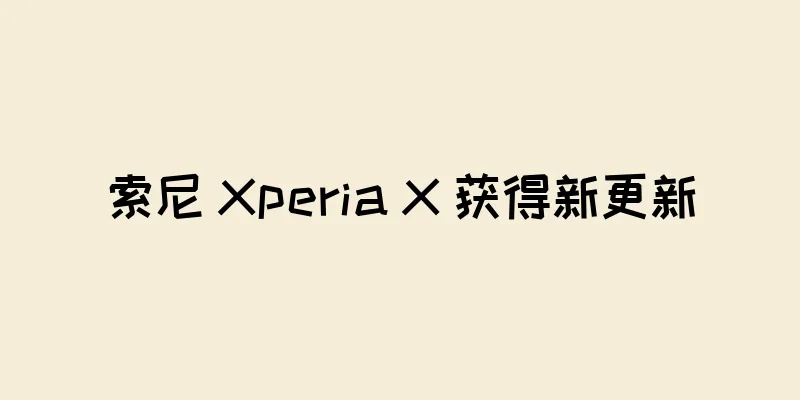 索尼 Xperia X 获得新更新