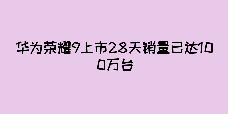 华为荣耀9上市28天销量已达100万台