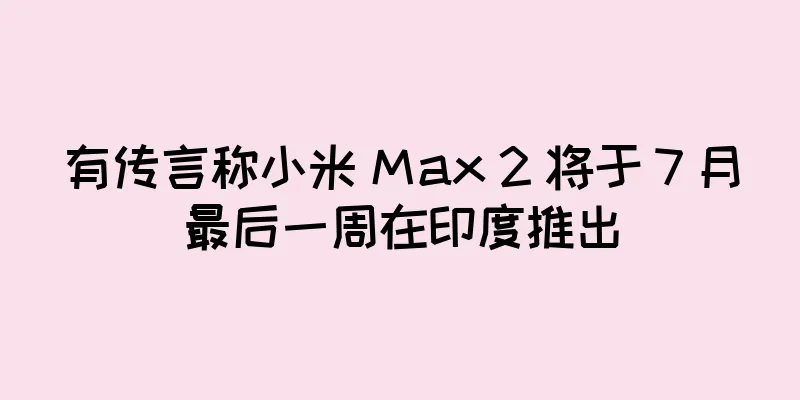 有传言称小米 Max 2 将于 7 月最后一周在印度推出