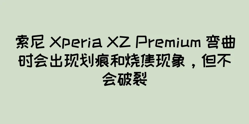 索尼 Xperia XZ Premium 弯曲时会出现划痕和烧焦现象，但不会破裂