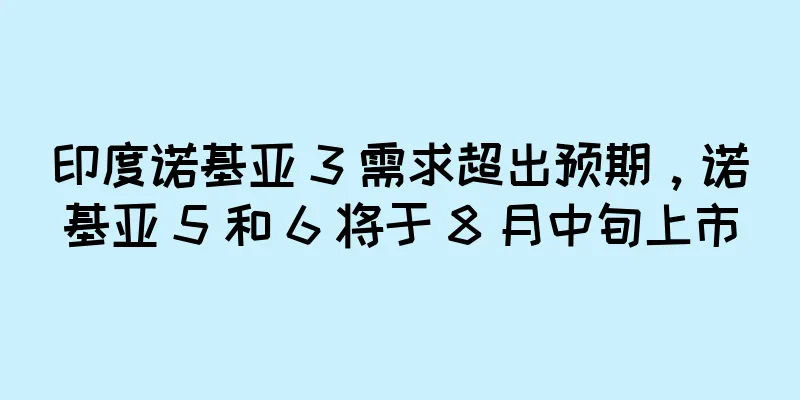 印度诺基亚 3 需求超出预期，诺基亚 5 和 6 将于 8 月中旬上市