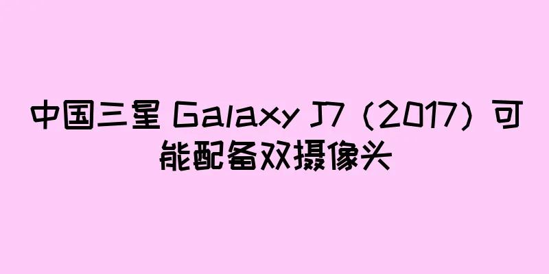 中国三星 Galaxy J7（2017）可能配备双摄像头
