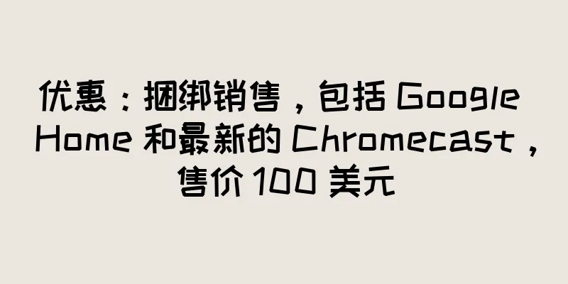 优惠：捆绑销售，包括 Google Home 和最新的 Chromecast，售价 100 美元