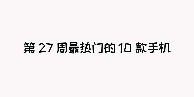 第 27 周最热门的 10 款手机