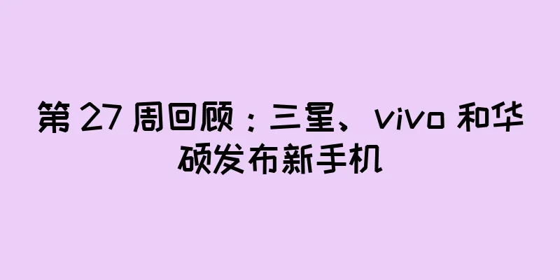 第 27 周回顾：三星、vivo 和华硕发布新手机