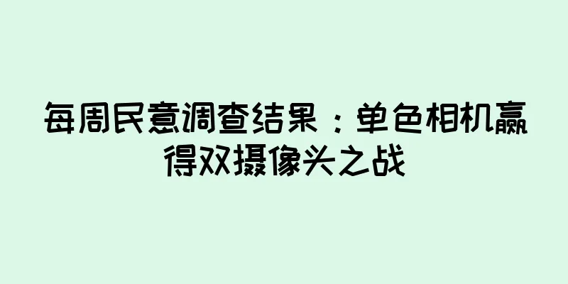 每周民意调查结果：单色相机赢得双摄像头之战