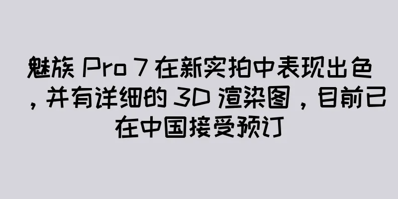 魅族 Pro 7 在新实拍中表现出色，并有详细的 3D 渲染图，目前已在中国接受预订