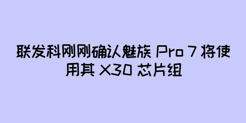 联发科刚刚确认魅族 Pro 7 将使用其 X30 芯片组