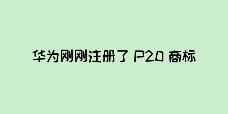华为刚刚注册了 P20 商标