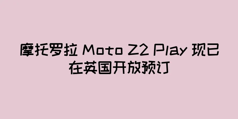 摩托罗拉 Moto Z2 Play 现已在英国开放预订