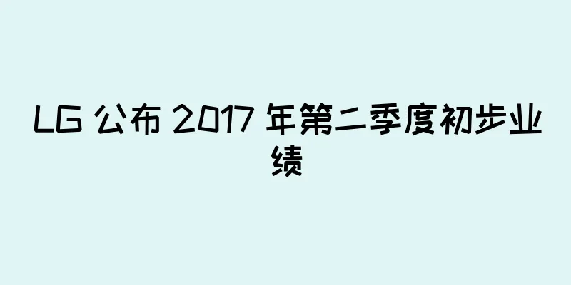 LG 公布 2017 年第二季度初步业绩