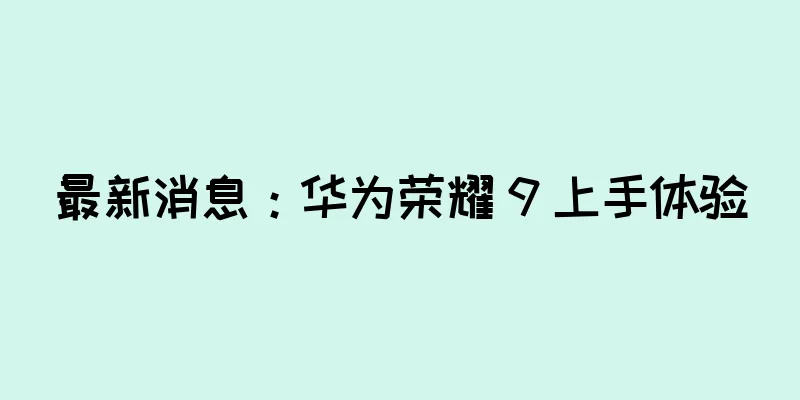 最新消息：华为荣耀 9 上手体验