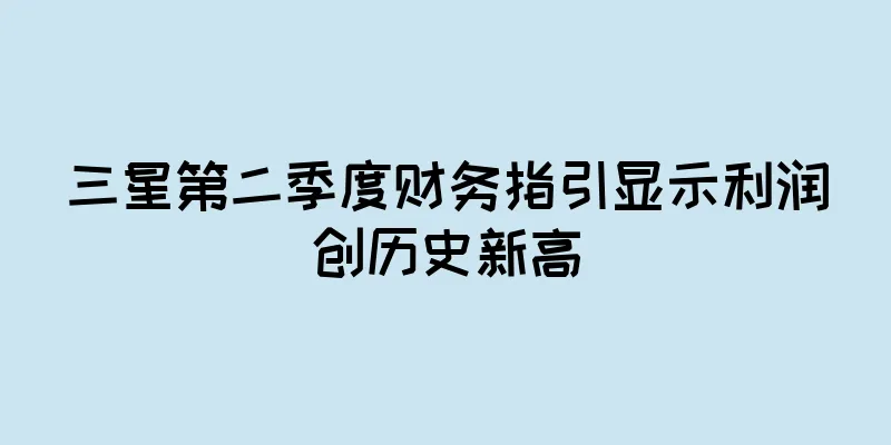 三星第二季度财务指引显示利润创历史新高
