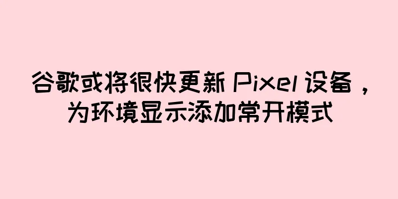 谷歌或将很快更新 Pixel 设备，为环境显示添加常开模式