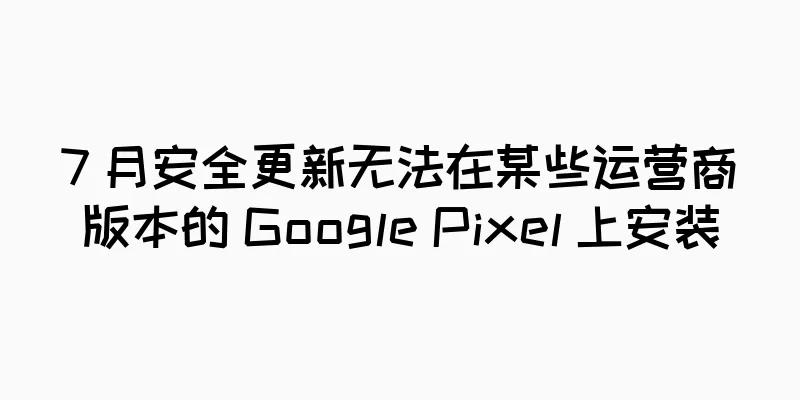 7 月安全更新无法在某些运营商版本的 Google Pixel 上安装